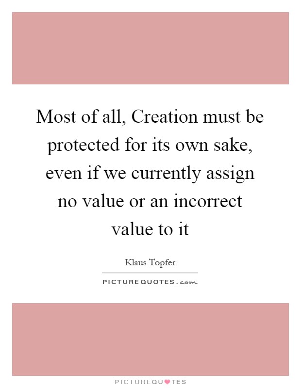 Most of all, Creation must be protected for its own sake, even if we currently assign no value or an incorrect value to it Picture Quote #1