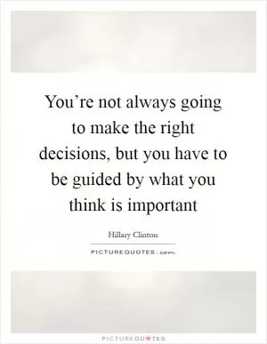 You’re not always going to make the right decisions, but you have to be guided by what you think is important Picture Quote #1