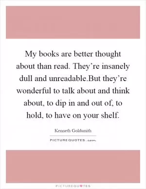 My books are better thought about than read. They’re insanely dull and unreadable.But they’re wonderful to talk about and think about, to dip in and out of, to hold, to have on your shelf Picture Quote #1