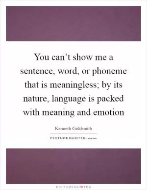You can’t show me a sentence, word, or phoneme that is meaningless; by its nature, language is packed with meaning and emotion Picture Quote #1