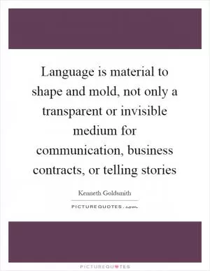 Language is material to shape and mold, not only a transparent or invisible medium for communication, business contracts, or telling stories Picture Quote #1