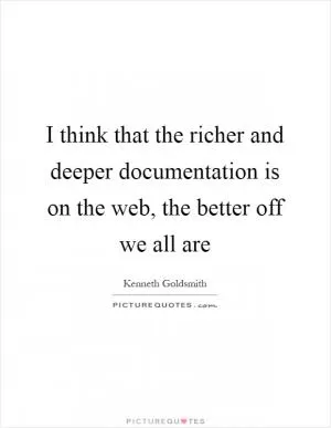 I think that the richer and deeper documentation is on the web, the better off we all are Picture Quote #1