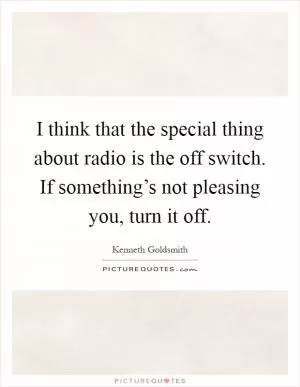 I think that the special thing about radio is the off switch. If something’s not pleasing you, turn it off Picture Quote #1