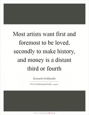Most artists want first and foremost to be loved, secondly to make history, and money is a distant third or fourth Picture Quote #1