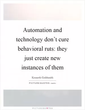 Automation and technology don’t cure behavioral ruts: they just create new instances of them Picture Quote #1