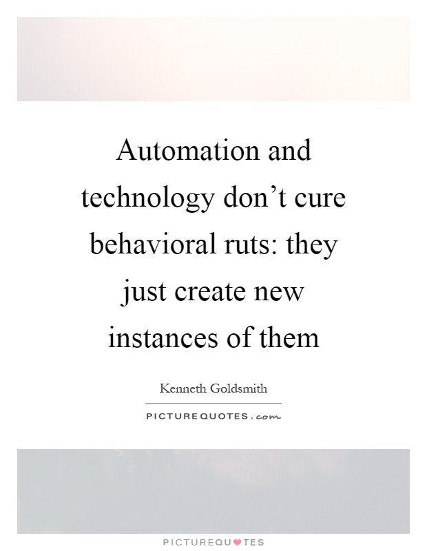 Automation and technology don't cure behavioral ruts: they just create new instances of them Picture Quote #1