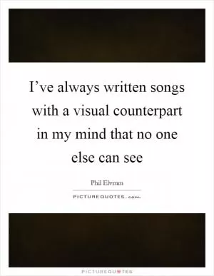 I’ve always written songs with a visual counterpart in my mind that no one else can see Picture Quote #1