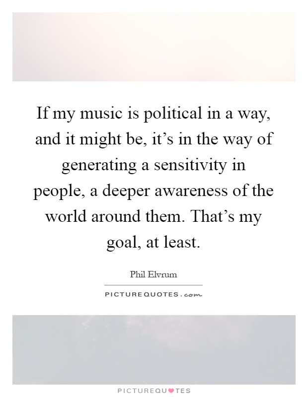 If my music is political in a way, and it might be, it's in the way of generating a sensitivity in people, a deeper awareness of the world around them. That's my goal, at least Picture Quote #1