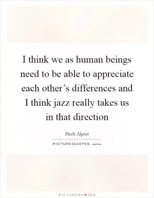 I think we as human beings need to be able to appreciate each other’s differences and I think jazz really takes us in that direction Picture Quote #1
