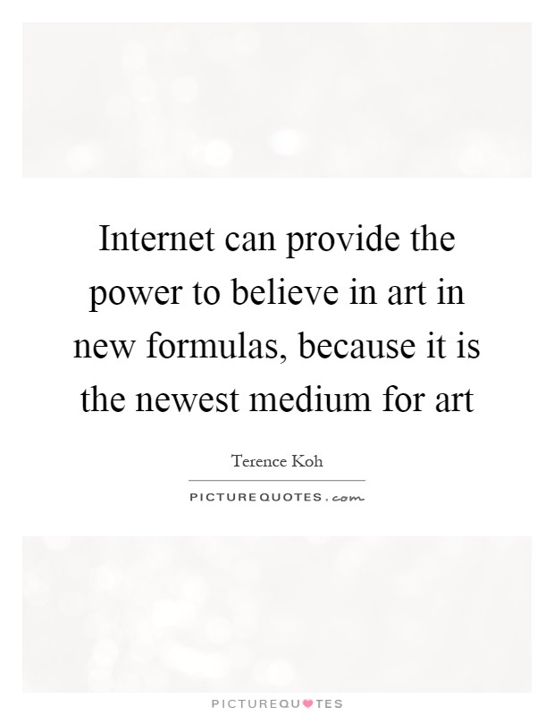 Internet can provide the power to believe in art in new formulas, because it is the newest medium for art Picture Quote #1