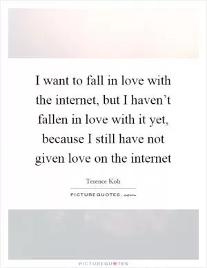 I want to fall in love with the internet, but I haven’t fallen in love with it yet, because I still have not given love on the internet Picture Quote #1