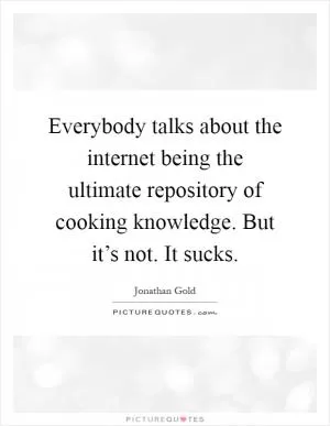 Everybody talks about the internet being the ultimate repository of cooking knowledge. But it’s not. It sucks Picture Quote #1