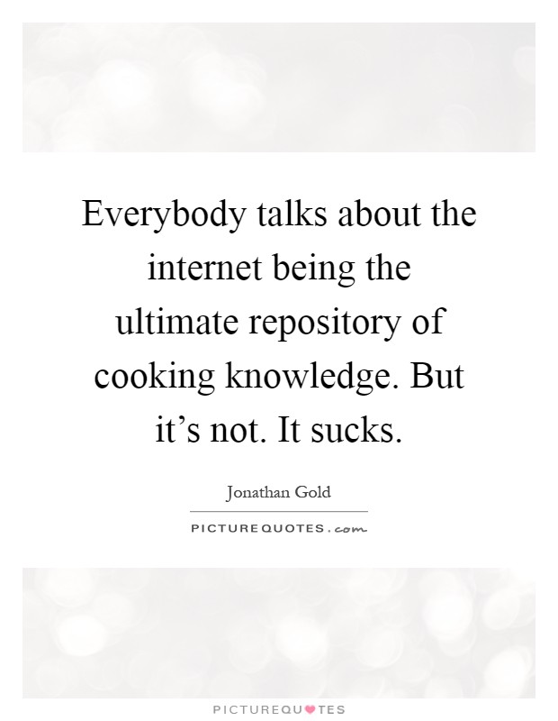Everybody talks about the internet being the ultimate repository of cooking knowledge. But it's not. It sucks Picture Quote #1