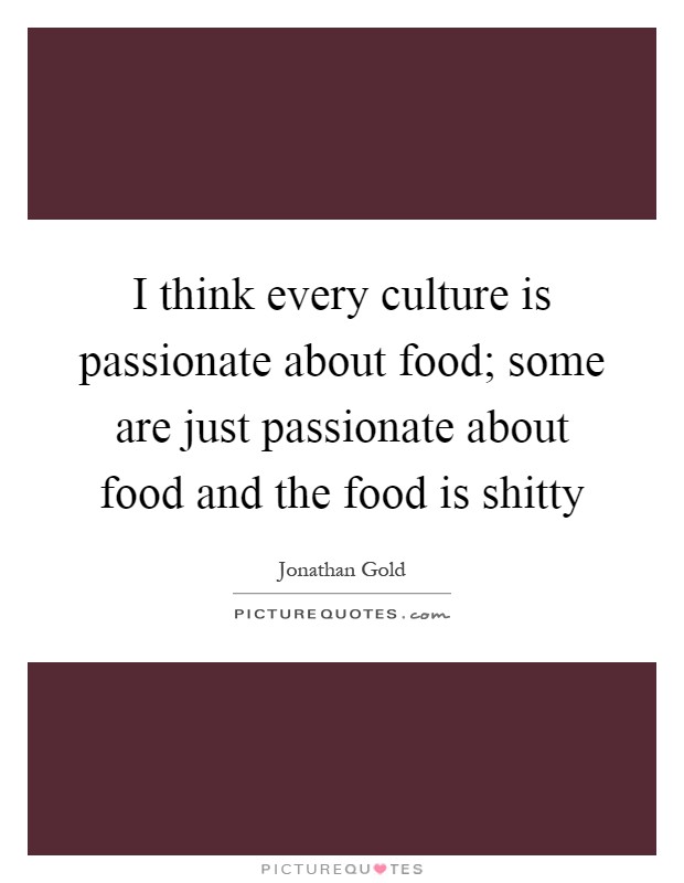 I think every culture is passionate about food; some are just passionate about food and the food is shitty Picture Quote #1