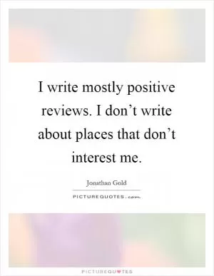 I write mostly positive reviews. I don’t write about places that don’t interest me Picture Quote #1