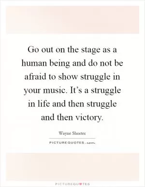 Go out on the stage as a human being and do not be afraid to show struggle in your music. It’s a struggle in life and then struggle and then victory Picture Quote #1