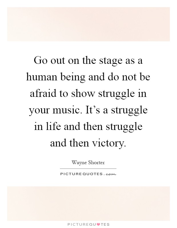 Go out on the stage as a human being and do not be afraid to show struggle in your music. It's a struggle in life and then struggle and then victory Picture Quote #1