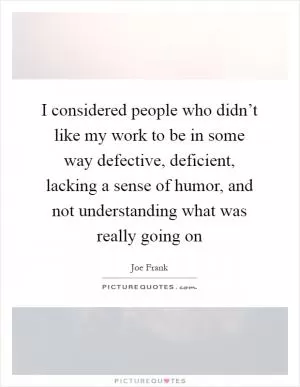 I considered people who didn’t like my work to be in some way defective, deficient, lacking a sense of humor, and not understanding what was really going on Picture Quote #1