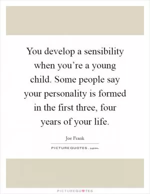 You develop a sensibility when you’re a young child. Some people say your personality is formed in the first three, four years of your life Picture Quote #1
