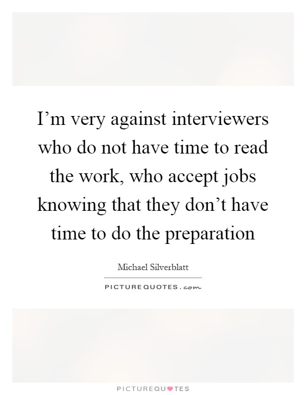 I'm very against interviewers who do not have time to read the work, who accept jobs knowing that they don't have time to do the preparation Picture Quote #1