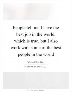 People tell me I have the best job in the world, which is true, but I also work with some of the best people in the world Picture Quote #1