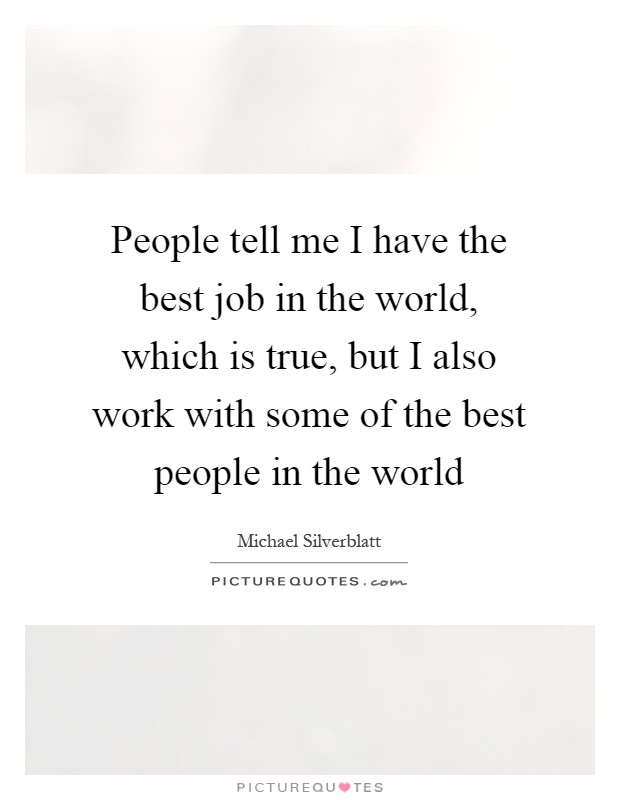 People tell me I have the best job in the world, which is true, but I also work with some of the best people in the world Picture Quote #1