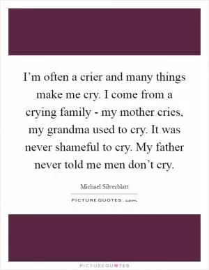 I’m often a crier and many things make me cry. I come from a crying family - my mother cries, my grandma used to cry. It was never shameful to cry. My father never told me men don’t cry Picture Quote #1