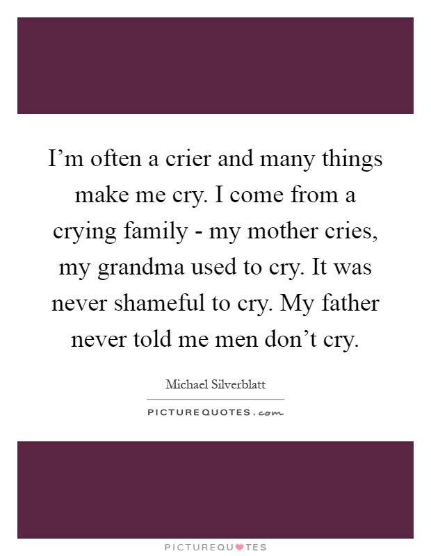I'm often a crier and many things make me cry. I come from a crying family - my mother cries, my grandma used to cry. It was never shameful to cry. My father never told me men don't cry Picture Quote #1