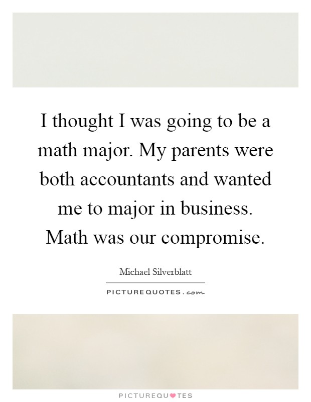 I thought I was going to be a math major. My parents were both accountants and wanted me to major in business. Math was our compromise Picture Quote #1