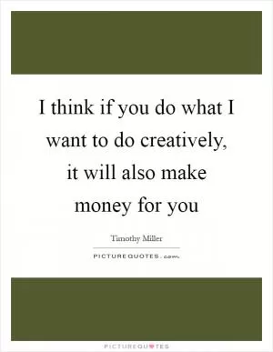 I think if you do what I want to do creatively, it will also make money for you Picture Quote #1