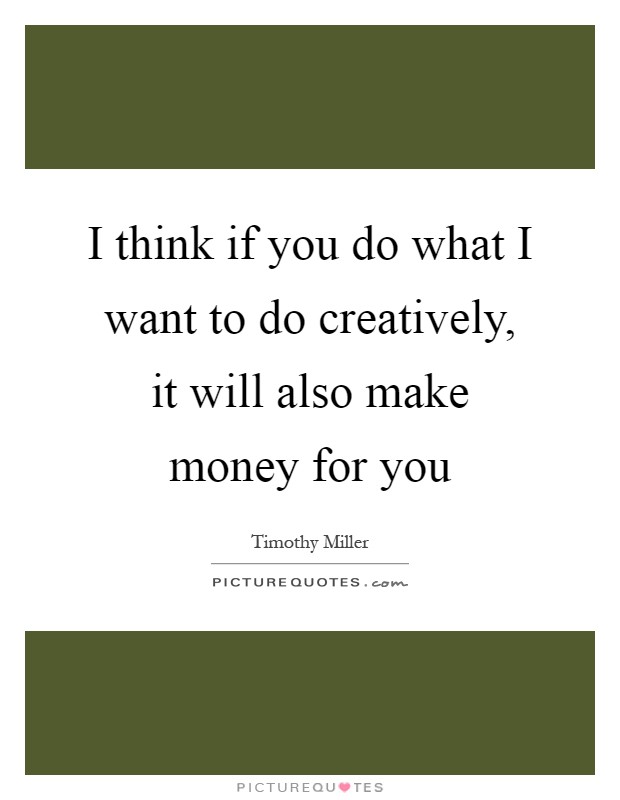 I think if you do what I want to do creatively, it will also make money for you Picture Quote #1