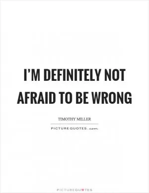 I’m definitely not afraid to be wrong Picture Quote #1