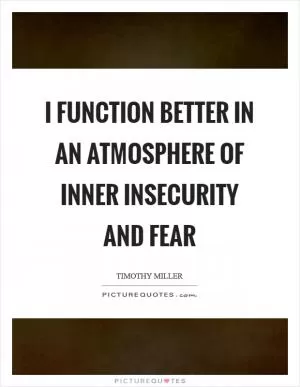 I function better in an atmosphere of inner insecurity and fear Picture Quote #1