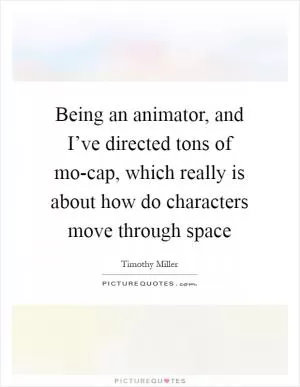 Being an animator, and I’ve directed tons of mo-cap, which really is about how do characters move through space Picture Quote #1