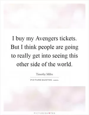 I buy my Avengers tickets. But I think people are going to really get into seeing this other side of the world Picture Quote #1