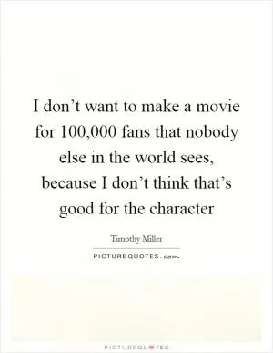 I don’t want to make a movie for 100,000 fans that nobody else in the world sees, because I don’t think that’s good for the character Picture Quote #1