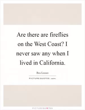 Are there are fireflies on the West Coast? I never saw any when I lived in California Picture Quote #1