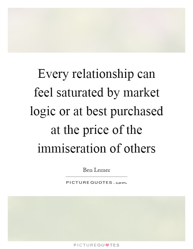 Every relationship can feel saturated by market logic or at best purchased at the price of the immiseration of others Picture Quote #1