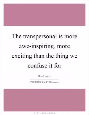 The transpersonal is more awe-inspiring, more exciting than the thing we confuse it for Picture Quote #1