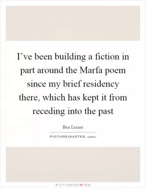 I’ve been building a fiction in part around the Marfa poem since my brief residency there, which has kept it from receding into the past Picture Quote #1