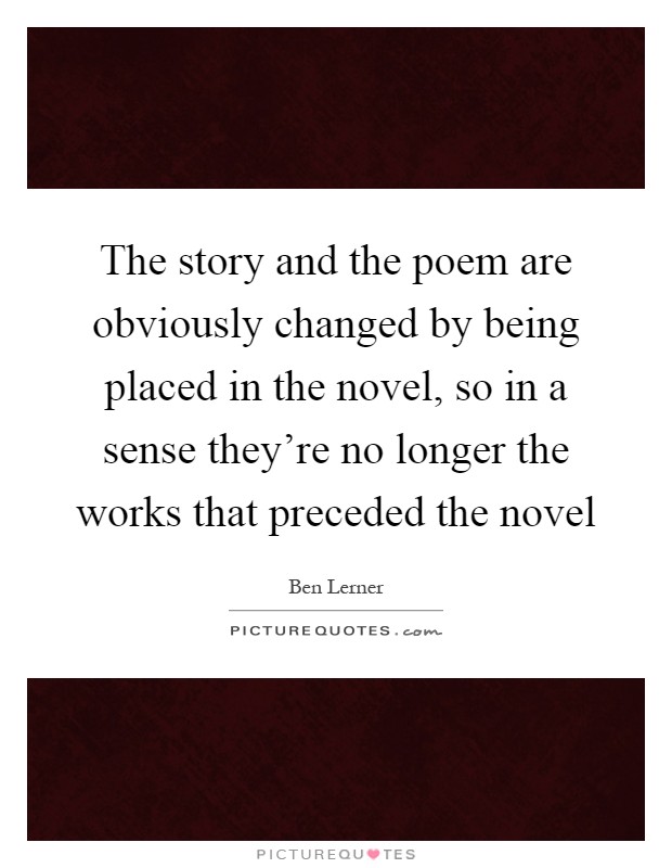 The story and the poem are obviously changed by being placed in the novel, so in a sense they're no longer the works that preceded the novel Picture Quote #1