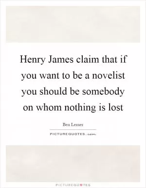 Henry James claim that if you want to be a novelist you should be somebody on whom nothing is lost Picture Quote #1