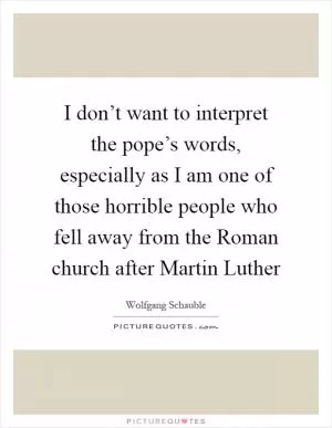 I don’t want to interpret the pope’s words, especially as I am one of those horrible people who fell away from the Roman church after Martin Luther Picture Quote #1