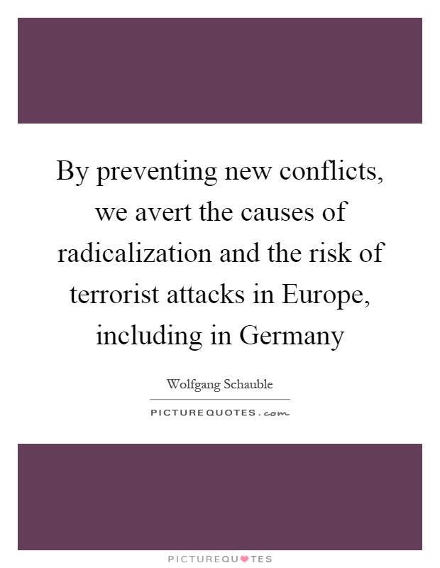 By preventing new conflicts, we avert the causes of radicalization and the risk of terrorist attacks in Europe, including in Germany Picture Quote #1