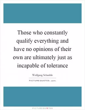 Those who constantly qualify everything and have no opinions of their own are ultimately just as incapable of tolerance Picture Quote #1