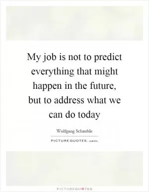 My job is not to predict everything that might happen in the future, but to address what we can do today Picture Quote #1
