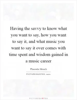 Having the savvy to know what you want to say, how you want to say it, and what music you want to say it over comes with time spent and wisdom gained in a music career Picture Quote #1