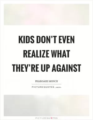 Kids don’t even realize what they’re up against Picture Quote #1