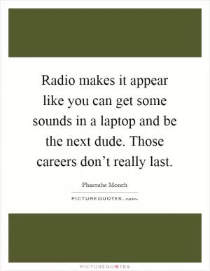Radio makes it appear like you can get some sounds in a laptop and be the next dude. Those careers don’t really last Picture Quote #1