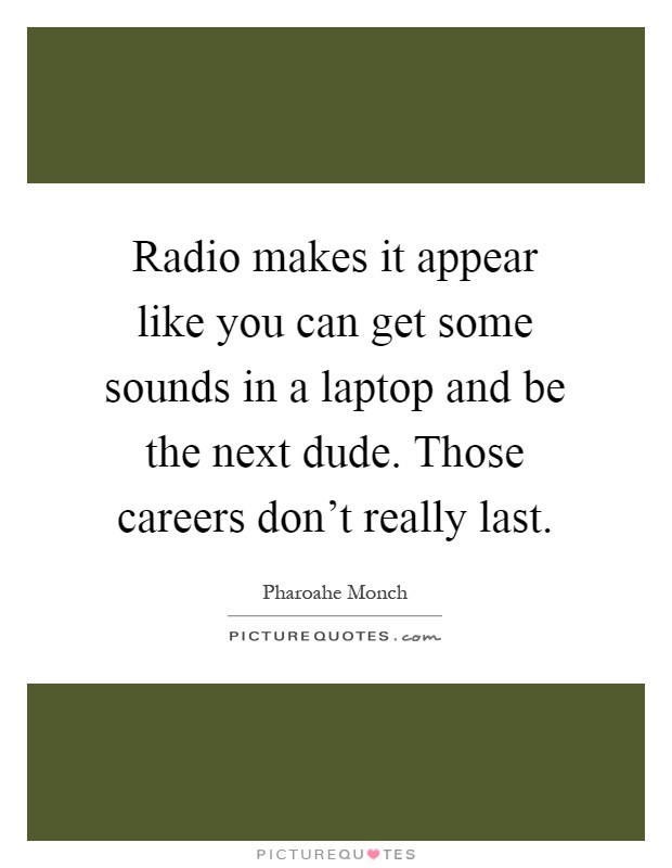 Radio makes it appear like you can get some sounds in a laptop and be the next dude. Those careers don't really last Picture Quote #1